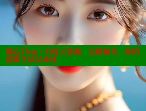 糖心Vlog：百度云资源，无限畅享，你的甜蜜生活记录仪