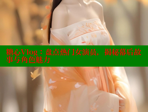 糖心Vlog：盘点热门女演员，揭秘幕后故事与角色魅力 糖心vlog 第2张