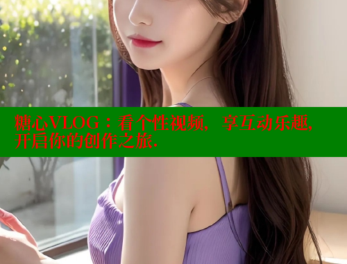糖心VLOG：看个性视频，享互动乐趣，开启你的创作之旅. 糖心vlog官网观看 第1张