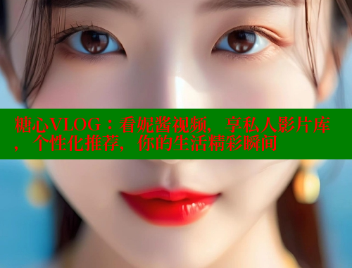 糖心VLOG：看妮酱视频，享私人影片库，个性化推荐，你的生活精彩瞬间