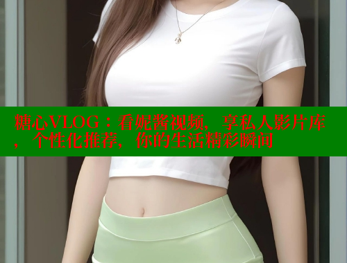 糖心VLOG：看妮酱视频，享私人影片库，个性化推荐，你的生活精彩瞬间 糖心vlog官网观看 第1张