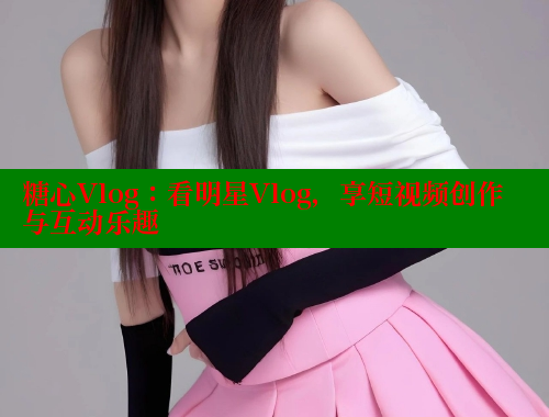 糖心Vlog：看明星Vlog，享短视频创作与互动乐趣