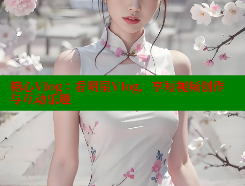 糖心Vlog：看明星Vlog，享短视频创作与互动乐趣 糖心 第2张