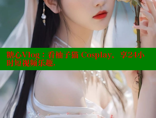 糖心Vlog：看柚子猫 Cosplay，享24小时短视频乐趣. 糖心vlog官网观看 第2张