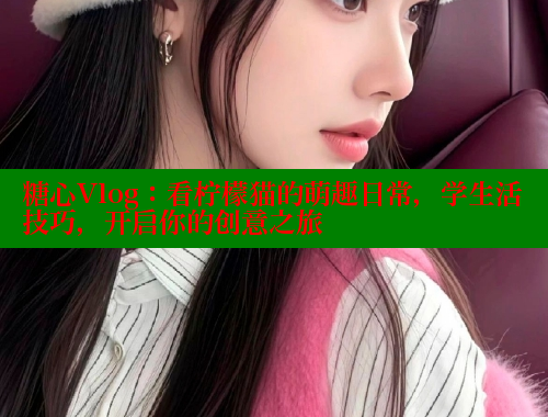 糖心Vlog：看柠檬猫的萌趣日常，学生活技巧，开启你的创意之旅