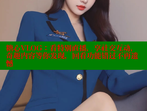 糖心VLOG：看特别直播，享社交互动，奇趣内容等你发现，回看功能错过不再遗憾