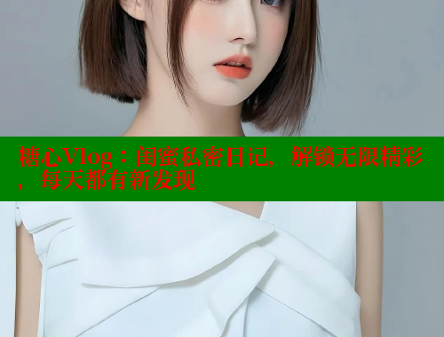 糖心Vlog：闺蜜私密日记，解锁无限精彩，每天都有新发现 糖心vlog 第2张