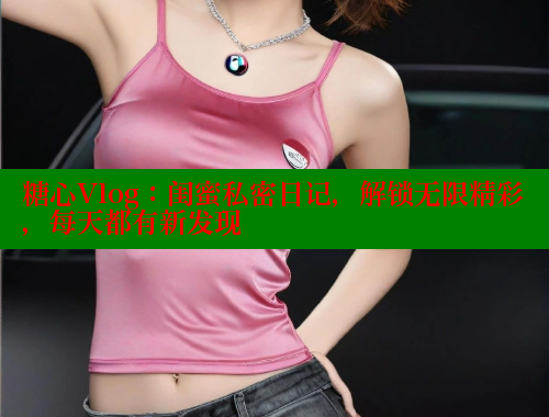 糖心Vlog：闺蜜私密日记，解锁无限精彩，每天都有新发现 糖心vlog 第1张