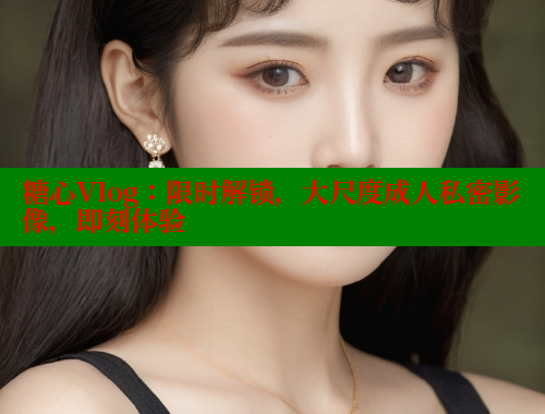 糖心Vlog：限时解锁，大尺度成人私密影像，即刻体验 糖心vlog 第2张