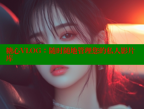 糖心VLOG：随时随地管理您的私人影片库 糖心vLog网页版 第1张