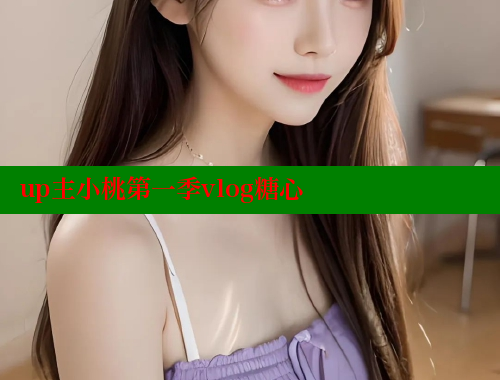 up主小桃第一季vlog糖心 糖心 第1张