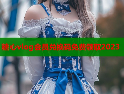 糖心vlog会员兑换码免费领取2023  第1张