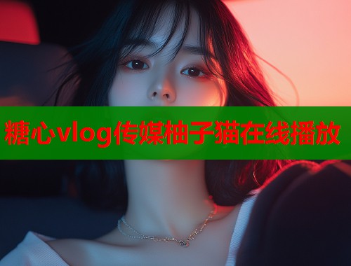糖心vlog传媒柚子猫在线播放  第1张