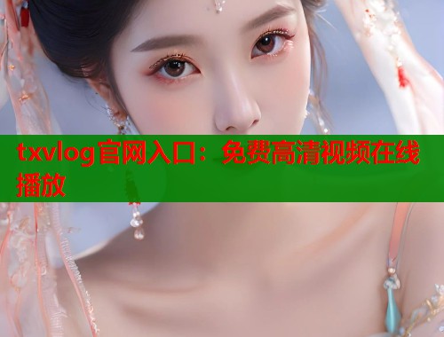 txvlog官网入口：免费高清视频在线播放  第1张