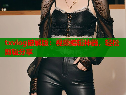 txvlog破解版：视频编辑神器，轻松剪辑分享  第2张