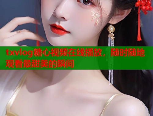 txvlog糖心视频在线播放，随时随地观看最甜美的瞬间  第1张