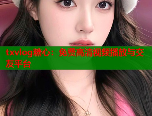 txvlog糖心：免费高清视频播放与交友平台  第1张