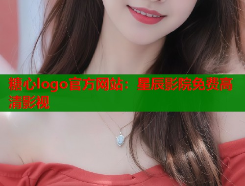 糖心logo官方网站：星辰影院免费高清影视  第1张