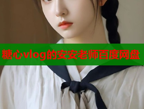 糖心vlog的安安老师百度网盘  第1张