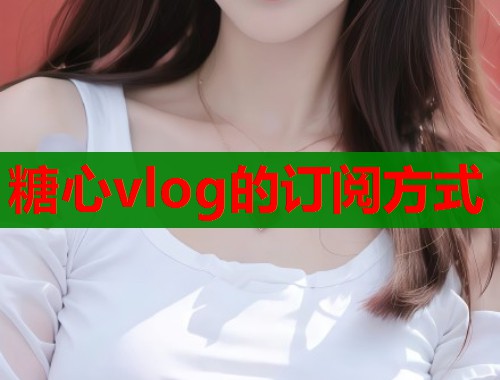 糖心vlog的订阅方式  第1张
