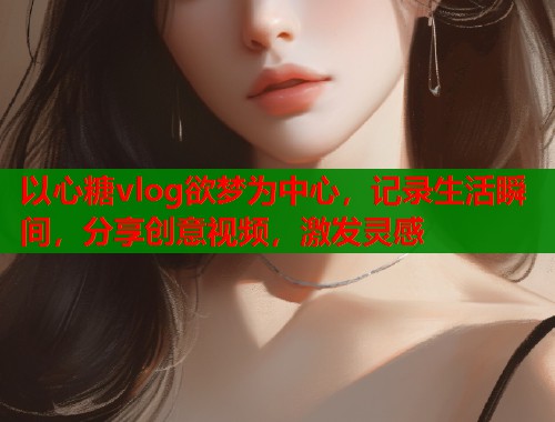 以心糖vlog欲梦为中心，记录生活瞬间，分享创意视频，激发灵感  第1张
