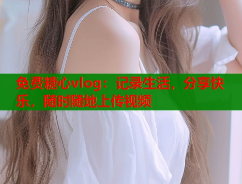 免费糖心vlog：记录生活，分享快乐，随时随地上传视频  第1张