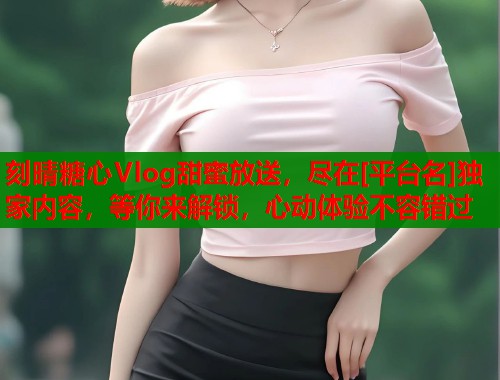 刻晴糖心Vlog甜蜜放送，尽在[平台名]独家内容，等你来解锁，心动体验不容错过  第1张