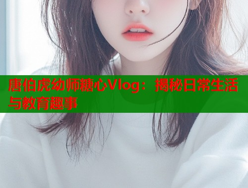 唐伯虎幼师糖心Vlog：揭秘日常生活与教育趣事  第1张