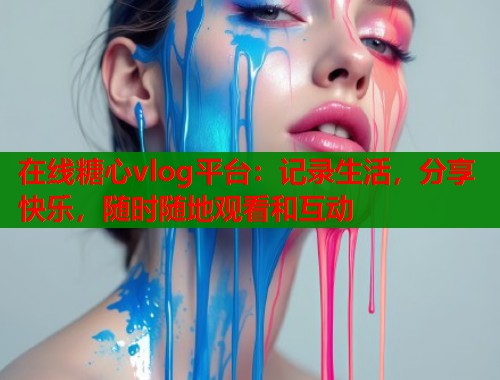 在线糖心vlog平台：记录生活，分享快乐，随时随地观看和互动  第2张