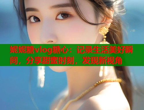 妮妮糖vlog糖心：记录生活美好瞬间，分享甜蜜时刻，发现新视角  第1张