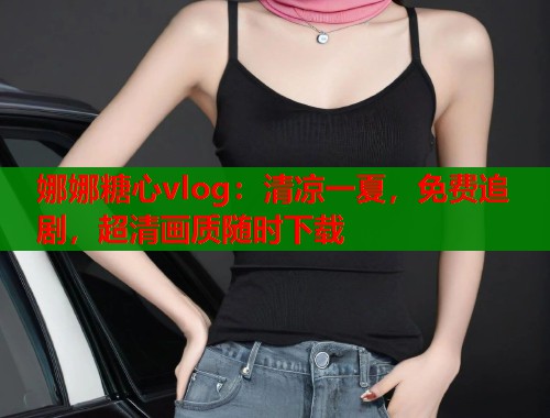 娜娜糖心vlog：清凉一夏，免费追剧，超清画质随时下载  第1张