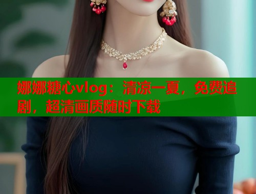 娜娜糖心vlog：清凉一夏，免费追剧，超清画质随时下载  第2张