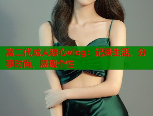 富二代成人糖心vlog：记录生活，分享时尚，展现个性  第1张