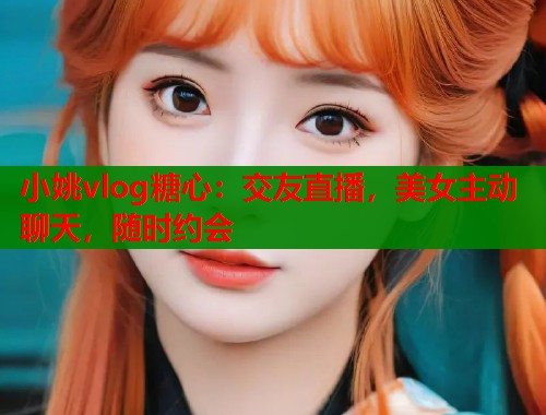 小姚vlog糖心：交友直播，美女主动聊天，随时约会  第1张
