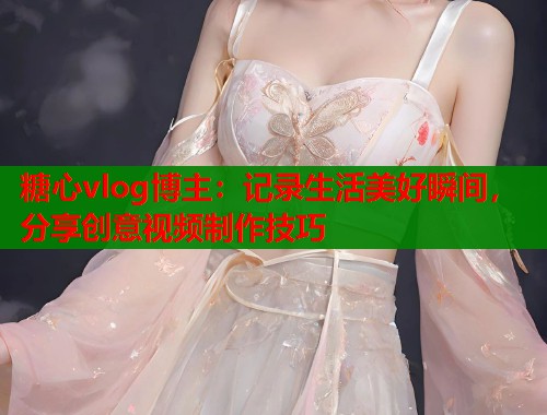 糖心vlog博主：记录生活美好瞬间，分享创意视频制作技巧  第1张