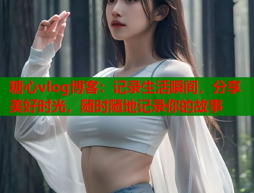 糖心vlog博客：记录生活瞬间，分享美好时光，随时随地记录你的故事  第1张