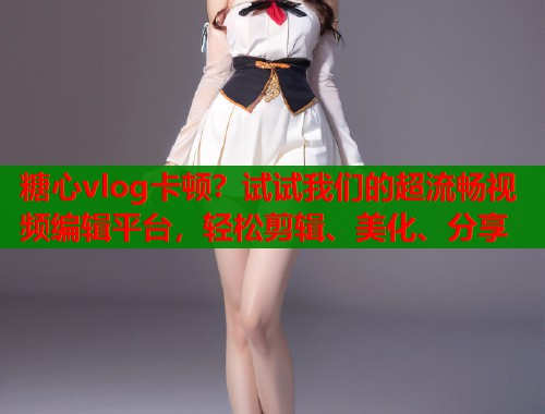 糖心vlog卡顿？试试我们的超流畅视频编辑平台，轻松剪辑、美化、分享  第1张