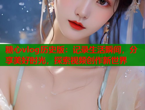 糖心vlog历史版：记录生活瞬间，分享美好时光，探索视频创作新世界  第1张
