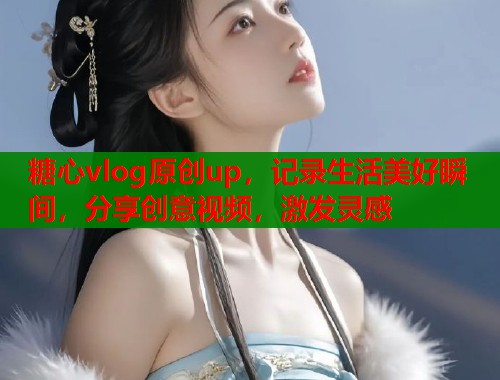 糖心vlog原创up，记录生活美好瞬间，分享创意视频，激发灵感  第1张