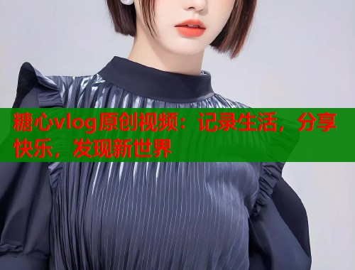 糖心vlog原创视频：记录生活，分享快乐，发现新世界  第1张