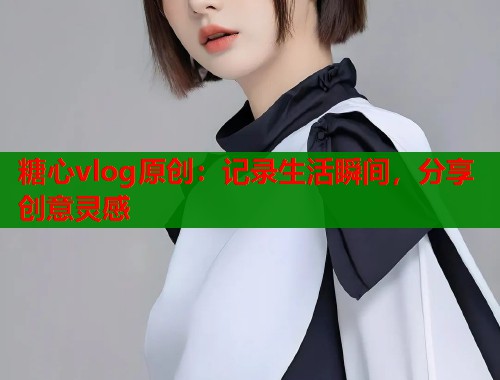 糖心vlog原创：记录生活瞬间，分享创意灵感  第1张