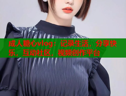 成人糖心vlog：记录生活，分享快乐，互动社区，视频创作平台  第1张