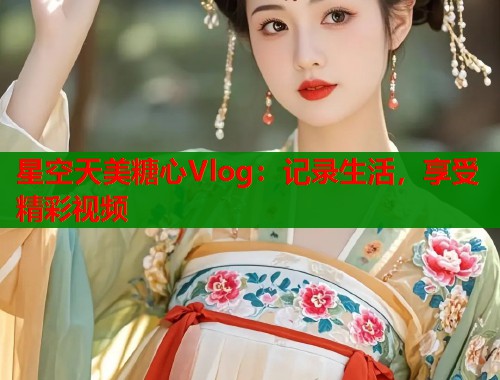 星空天美糖心Vlog：记录生活，享受精彩视频  第1张