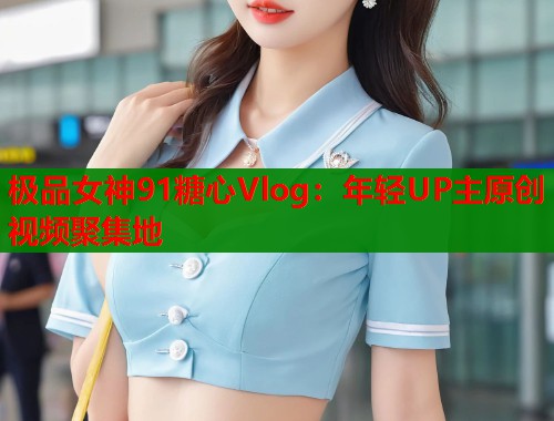 极品女神91糖心Vlog：年轻UP主原创视频聚集地  第1张