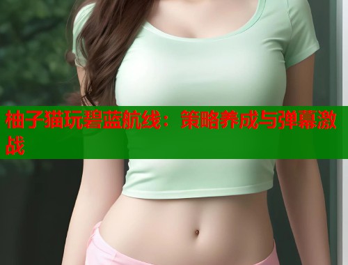 柚子猫玩碧蓝航线：策略养成与弹幕激战  第1张