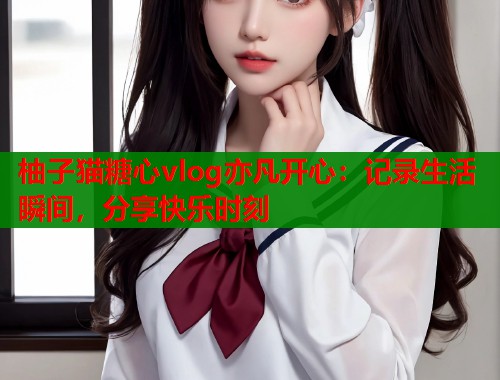 柚子猫糖心vlog亦凡开心：记录生活瞬间，分享快乐时刻  第1张