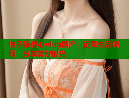 柚子猫糖心vlog国产：记录生活瞬间，分享美好时光  第1张