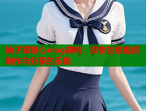 柚子猫糖心vlog胡桃：探索创意视频制作与分享的乐趣  第1张