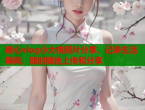 糖心vlog小大桃照片分享，记录生活瞬间，随时随地上传和分享  第1张
