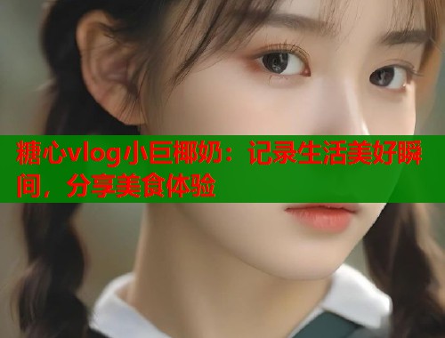 糖心vlog小巨椰奶：记录生活美好瞬间，分享美食体验  第1张